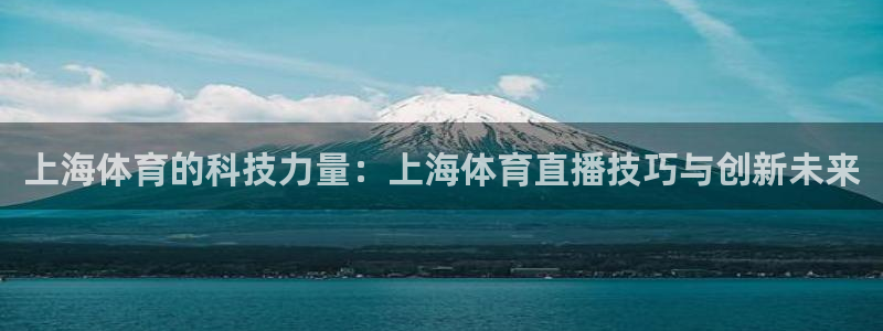上海体育的科技力量：上海体育直播技巧与创新未来